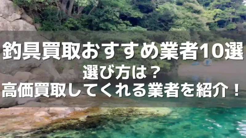 釣具買取おすすめ業者10選！選び方や高価買取してくれる業者を紹介